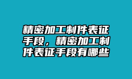 精密加工制件表征手段，精密加工制件表征手段有哪些