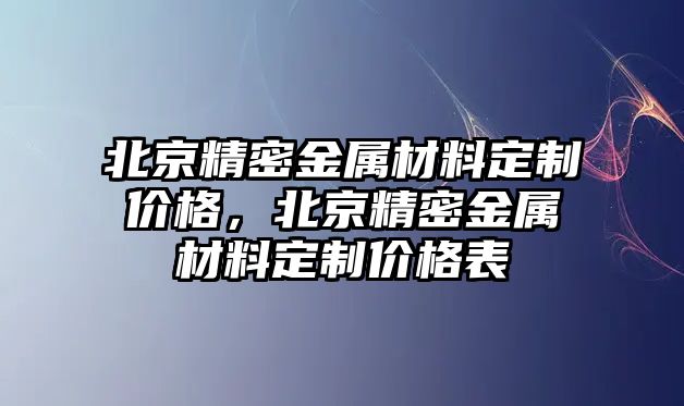 北京精密金屬材料定制價格，北京精密金屬材料定制價格表