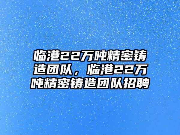 臨港22萬噸精密鑄造團(tuán)隊(duì)，臨港22萬噸精密鑄造團(tuán)隊(duì)招聘