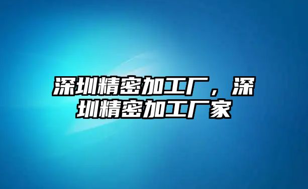 深圳精密加工廠，深圳精密加工廠家