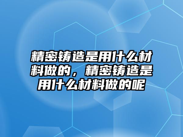 精密鑄造是用什么材料做的，精密鑄造是用什么材料做的呢