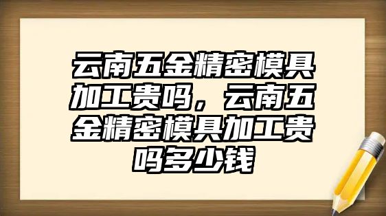 云南五金精密模具加工貴嗎，云南五金精密模具加工貴嗎多少錢