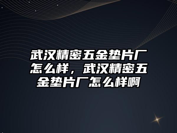 武漢精密五金墊片廠怎么樣，武漢精密五金墊片廠怎么樣啊