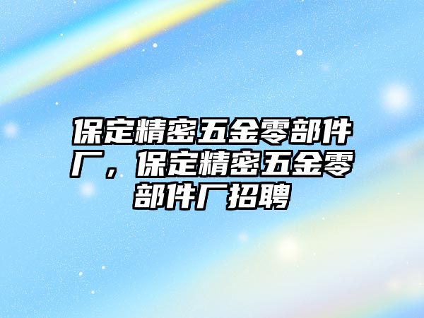 保定精密五金零部件廠，保定精密五金零部件廠招聘