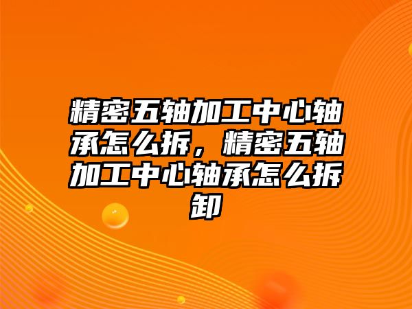 精密五軸加工中心軸承怎么拆，精密五軸加工中心軸承怎么拆卸