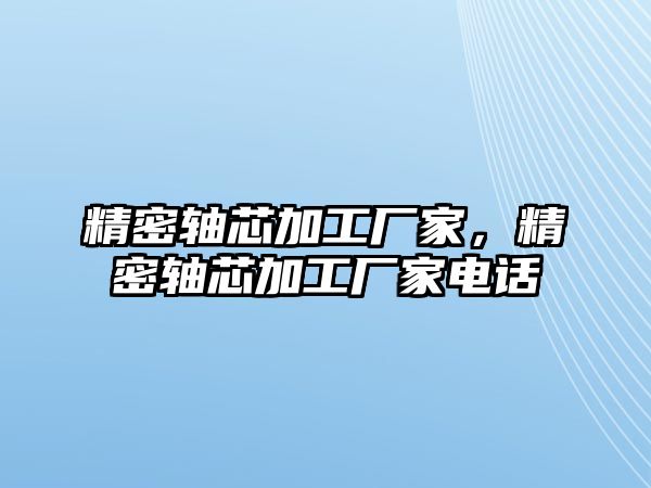 精密軸芯加工廠家，精密軸芯加工廠家電話