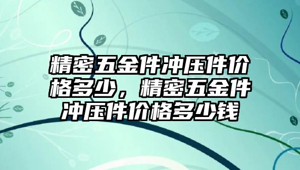 精密五金件沖壓件價(jià)格多少，精密五金件沖壓件價(jià)格多少錢