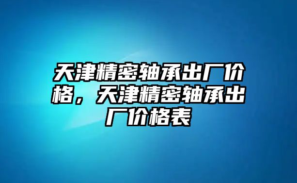 天津精密軸承出廠價(jià)格，天津精密軸承出廠價(jià)格表