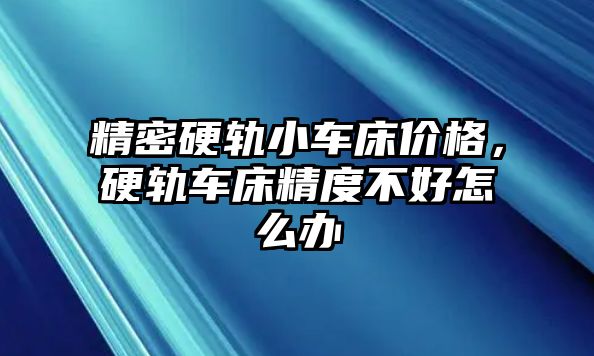 精密硬軌小車床價格，硬軌車床精度不好怎么辦