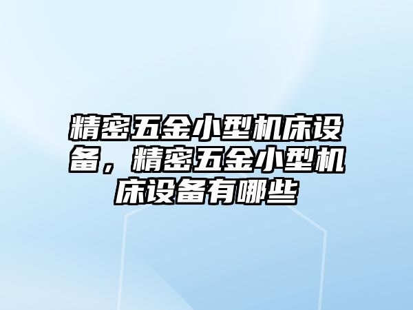 精密五金小型機(jī)床設(shè)備，精密五金小型機(jī)床設(shè)備有哪些