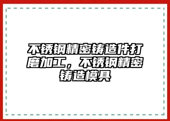 不銹鋼精密鑄造件打磨加工，不銹鋼精密鑄造模具