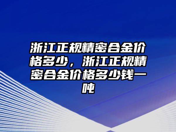 浙江正規(guī)精密合金價(jià)格多少，浙江正規(guī)精密合金價(jià)格多少錢一噸