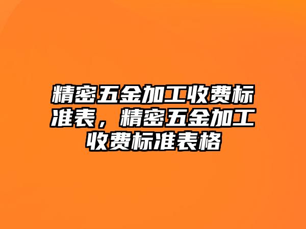 精密五金加工收費(fèi)標(biāo)準(zhǔn)表，精密五金加工收費(fèi)標(biāo)準(zhǔn)表格