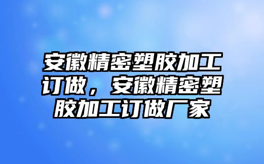 安徽精密塑膠加工訂做，安徽精密塑膠加工訂做廠家