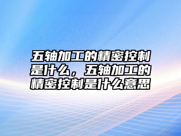 五軸加工的精密控制是什么，五軸加工的精密控制是什么意思