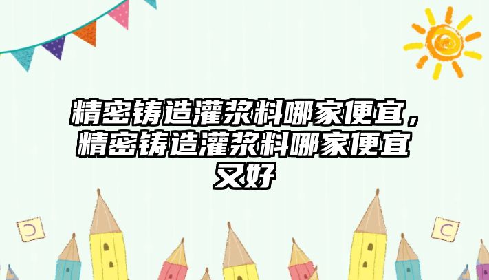 精密鑄造灌漿料哪家便宜，精密鑄造灌漿料哪家便宜又好