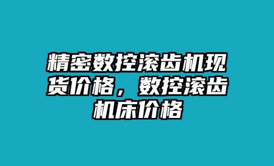 精密數(shù)控滾齒機(jī)現(xiàn)貨價(jià)格，數(shù)控滾齒機(jī)床價(jià)格