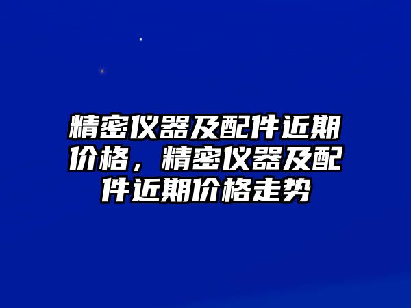 精密儀器及配件近期價格，精密儀器及配件近期價格走勢