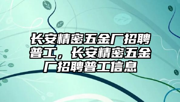 長安精密五金廠招聘普工，長安精密五金廠招聘普工信息