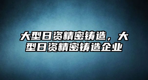 大型日資精密鑄造，大型日資精密鑄造企業(yè)