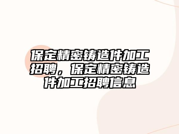 保定精密鑄造件加工招聘，保定精密鑄造件加工招聘信息