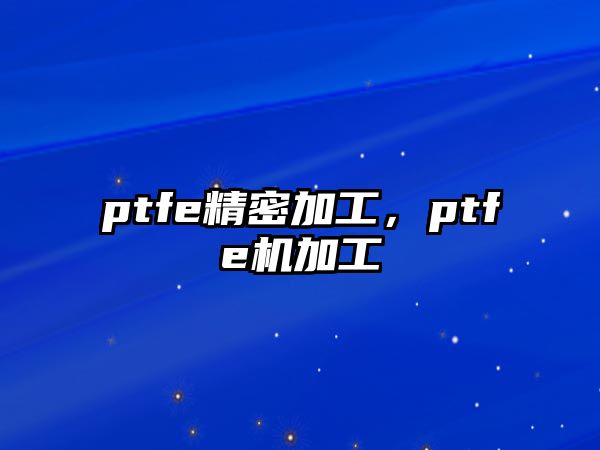 ptfe精密加工，ptfe機(jī)加工