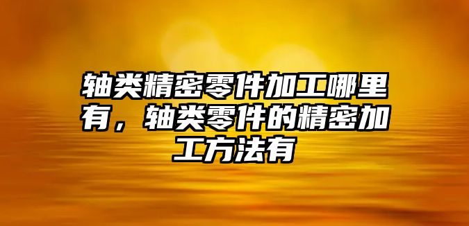 軸類精密零件加工哪里有，軸類零件的精密加工方法有