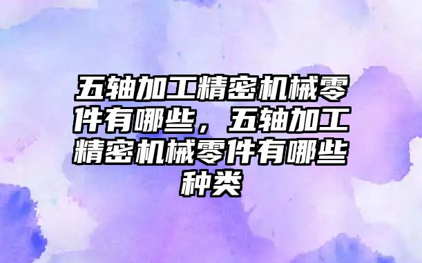 五軸加工精密機(jī)械零件有哪些，五軸加工精密機(jī)械零件有哪些種類