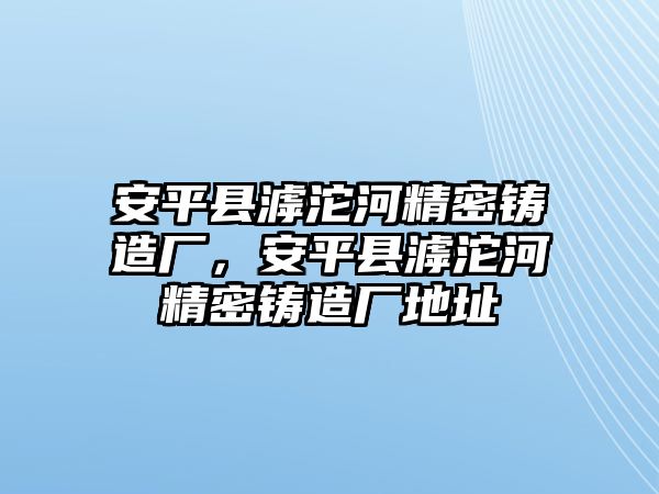 安平縣滹沱河精密鑄造廠，安平縣滹沱河精密鑄造廠地址