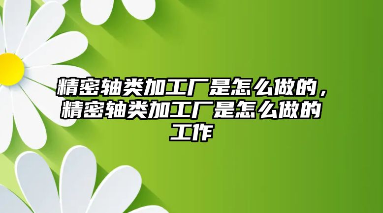 精密軸類加工廠是怎么做的，精密軸類加工廠是怎么做的工作