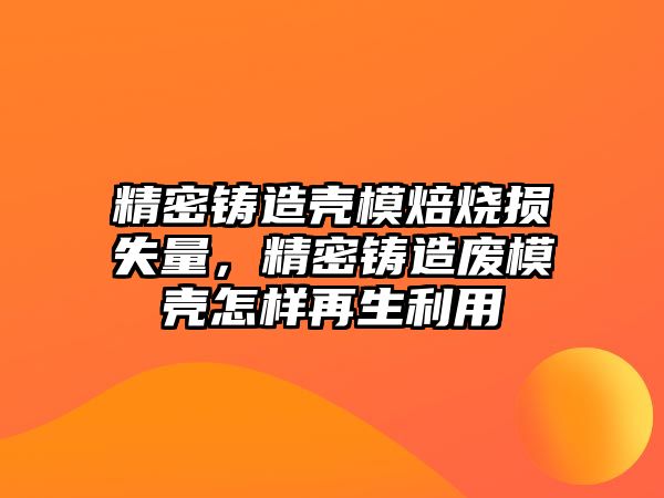 精密鑄造殼模焙燒損失量，精密鑄造廢模殼怎樣再生利用