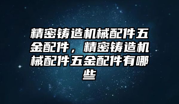 精密鑄造機械配件五金配件，精密鑄造機械配件五金配件有哪些