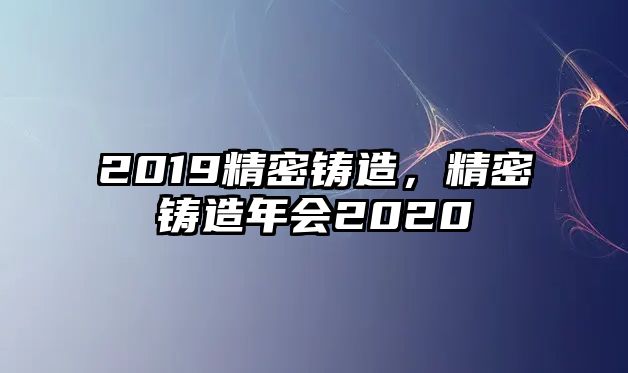 2019精密鑄造，精密鑄造年會2020