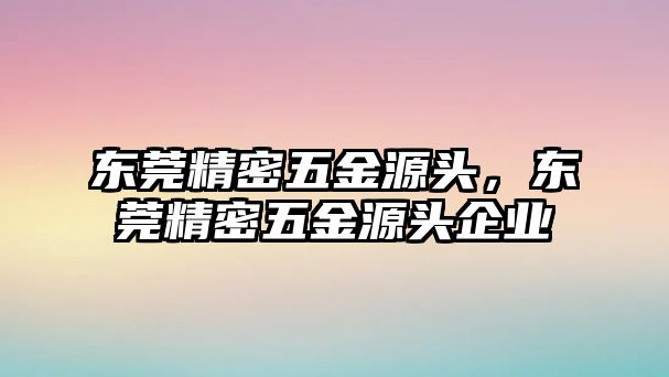 東莞精密五金源頭，東莞精密五金源頭企業(yè)