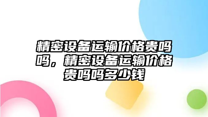 精密設(shè)備運輸價格貴嗎嗎，精密設(shè)備運輸價格貴嗎嗎多少錢