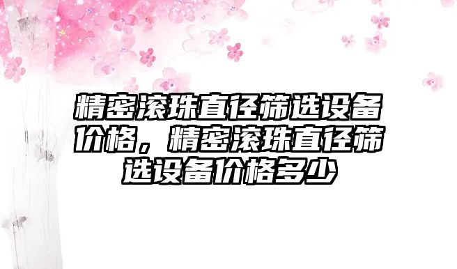 精密滾珠直徑篩選設(shè)備價格，精密滾珠直徑篩選設(shè)備價格多少