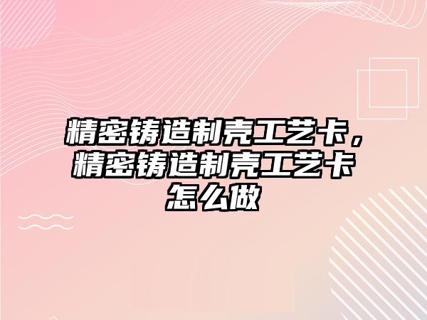 精密鑄造制殼工藝卡，精密鑄造制殼工藝卡怎么做