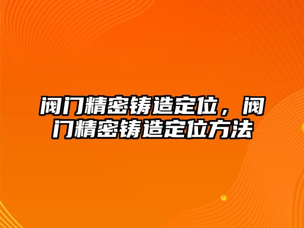 閥門精密鑄造定位，閥門精密鑄造定位方法