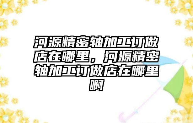 河源精密軸加工訂做店在哪里，河源精密軸加工訂做店在哪里啊