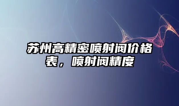 蘇州高精密噴射閥價格表，噴射閥精度