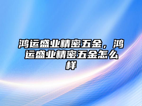 鴻運盛業(yè)精密五金，鴻運盛業(yè)精密五金怎么樣