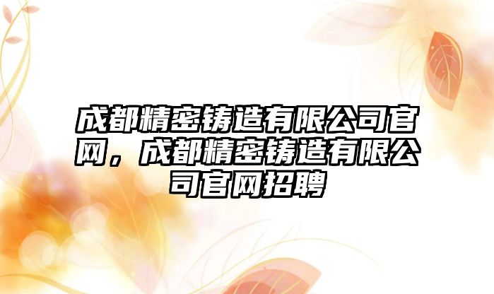 成都精密鑄造有限公司官網(wǎng)，成都精密鑄造有限公司官網(wǎng)招聘