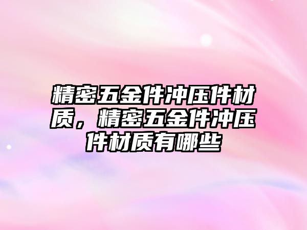 精密五金件沖壓件材質(zhì)，精密五金件沖壓件材質(zhì)有哪些