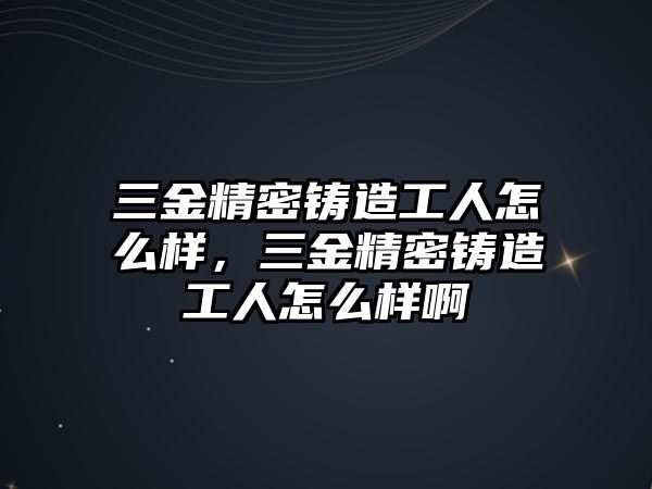 三金精密鑄造工人怎么樣，三金精密鑄造工人怎么樣啊