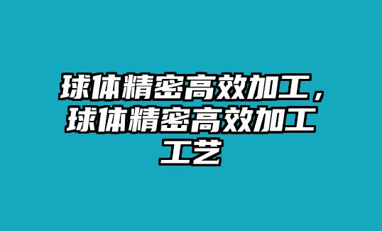 球體精密高效加工，球體精密高效加工工藝