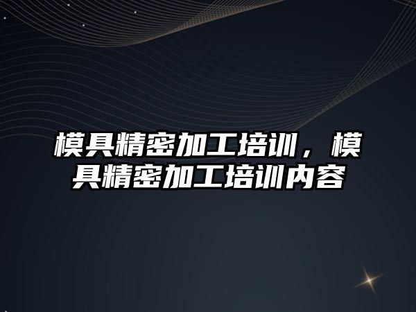 模具精密加工培訓(xùn)，模具精密加工培訓(xùn)內(nèi)容