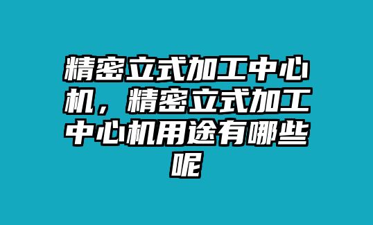 精密立式加工中心機(jī)，精密立式加工中心機(jī)用途有哪些呢