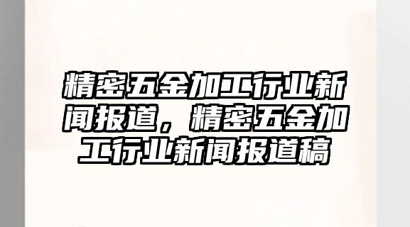 精密五金加工行業(yè)新聞報道，精密五金加工行業(yè)新聞報道稿