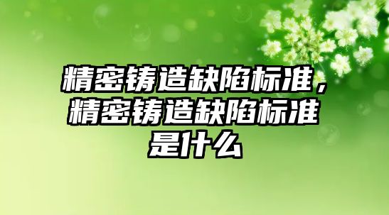 精密鑄造缺陷標準，精密鑄造缺陷標準是什么