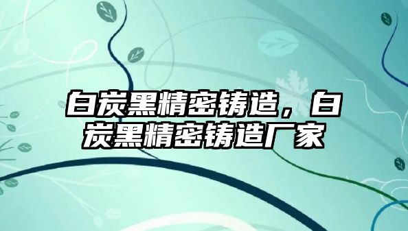 白炭黑精密鑄造，白炭黑精密鑄造廠家